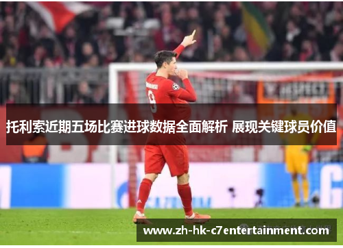 托利索近期五场比赛进球数据全面解析 展现关键球员价值