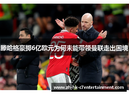 滕哈格豪掷6亿欧元为何未能带领曼联走出困境 滕哈格豪掷6亿欧元为何未能带领曼联走出困境