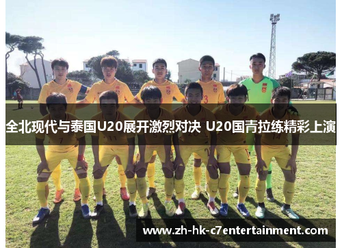 全北现代与泰国U20展开激烈对决 U20国青拉练精彩上演