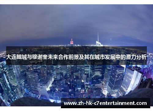 大连鲲城与穆谢奎未来合作前景及其在城市发展中的潜力分析 大连鲲城与穆谢奎未来合作前景及其在城市发展中的潜力分析