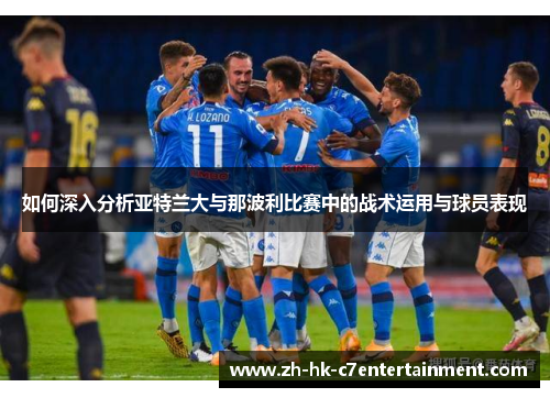 如何深入分析亚特兰大与那波利比赛中的战术运用与球员表现 如何深入分析亚特兰大与那波利比赛中的战术运用与球员表现