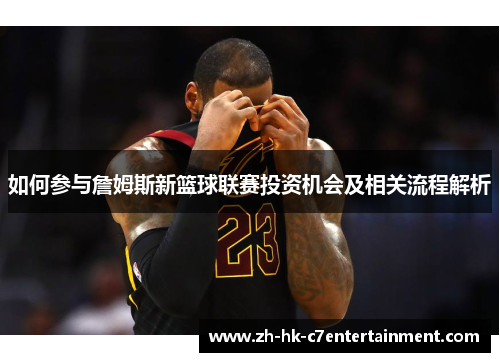 如何参与詹姆斯新篮球联赛投资机会及相关流程解析 如何参与詹姆斯新篮球联赛投资机会及相关流程解析