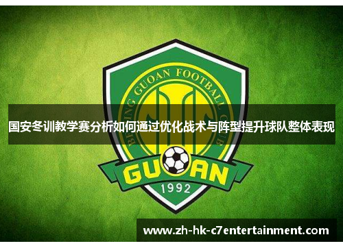 国安冬训教学赛分析如何通过优化战术与阵型提升球队整体表现 国安冬训教学赛分析如何通过优化战术与阵型提升球队整体表现