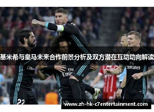 基米希与皇马未来合作前景分析及双方潜在互动动向解读 基米希与皇马未来合作前景分析及双方潜在互动动向解读