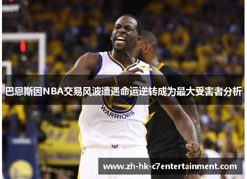 巴恩斯因NBA交易风波遭遇命运逆转成为最大受害者分析 巴恩斯因NBA交易风波遭遇命运逆转成为最大受害者分析