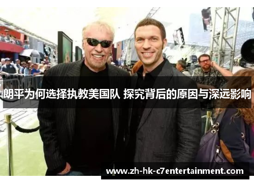 朗平为何选择执教美国队 探究背后的原因与深远影响 朗平为何选择执教美国队 探究背后的原因与深远影响