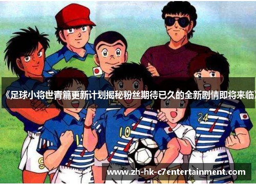 《足球小将世青篇更新计划揭秘粉丝期待已久的全新剧情即将来临》 《足球小将世青篇更新计划揭秘粉丝期待已久的全新剧情即将来临》