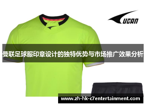 曼联足球服印章设计的独特优势与市场推广效果分析 曼联足球服印章设计的独特优势与市场推广效果分析