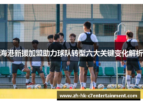 海港新援加盟助力球队转型六大关键变化解析 海港新援加盟助力球队转型六大关键变化解析