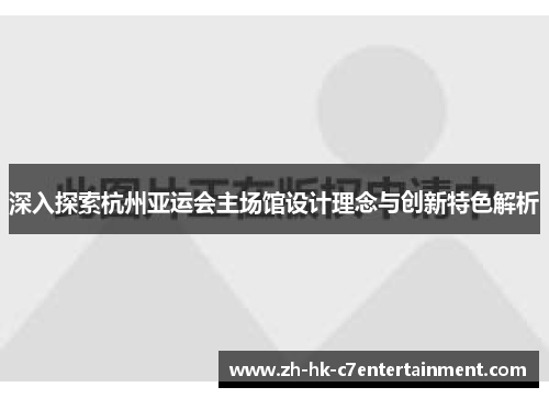 深入探索杭州亚运会主场馆设计理念与创新特色解析 深入探索杭州亚运会主场馆设计理念与创新特色解析