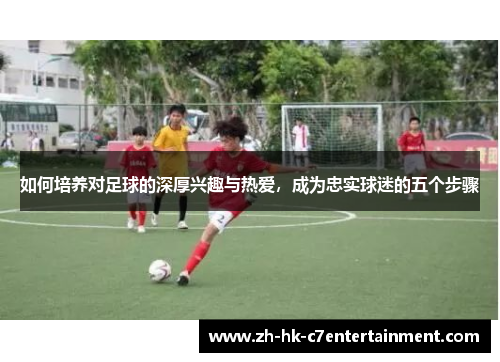 如何培养对足球的深厚兴趣与热爱,成为忠实球迷的五个步骤 如何培养对足球的深厚兴趣与热爱,成为忠实球迷的五个步骤