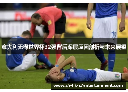 意大利无缘世界杯32强背后深层原因剖析与未来展望 意大利无缘世界杯32强背后深层原因剖析与未来展望