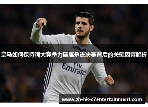 皇马如何保持强大竞争力屡屡杀进决赛背后的关键因素解析 皇马如何保持强大竞争力屡屡杀进决赛背后的关键因素解析