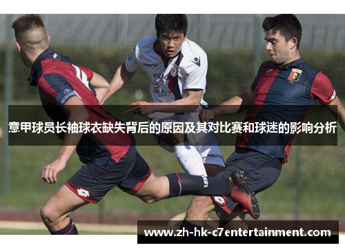 意甲球员长袖球衣缺失背后的原因及其对比赛和球迷的影响分析 意甲球员长袖球衣缺失背后的原因及其对比赛和球迷的影响分析