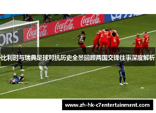 比利时与瑞典足球对抗历史全景回顾两国交锋往事深度解析 比利时与瑞典足球对抗历史全景回顾两国交锋往事深度解析