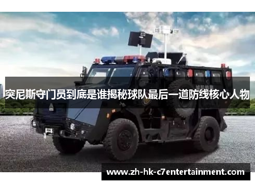 突尼斯守门员到底是谁揭秘球队最后一道防线核心人物 突尼斯守门员到底是谁揭秘球队最后一道防线核心人物