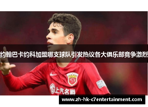 约翰巴卡约科加盟哪支球队引发热议各大俱乐部竞争激烈 约翰巴卡约科加盟哪支球队引发热议各大俱乐部竞争激烈