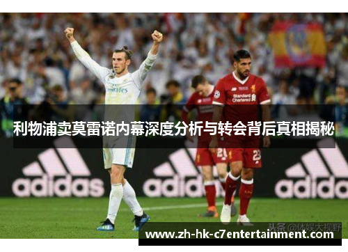 利物浦卖莫雷诺内幕深度分析与转会背后真相揭秘 利物浦卖莫雷诺内幕深度分析与转会背后真相揭秘