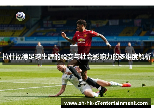 拉什福德足球生涯的蜕变与社会影响力的多维度解析 拉什福德足球生涯的蜕变与社会影响力的多维度解析