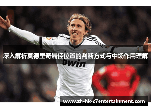 深入解析莫德里奇最佳位置的判断方式与中场作用理解 深入解析莫德里奇最佳位置的判断方式与中场作用理解