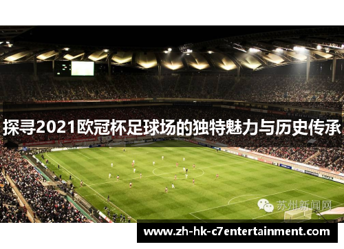 探寻2021欧冠杯足球场的独特魅力与历史传承 探寻2021欧冠杯足球场的独特魅力与历史传承