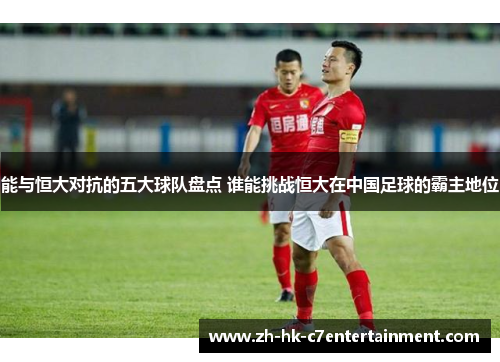 能与恒大对抗的五大球队盘点 谁能挑战恒大在中国足球的霸主地位