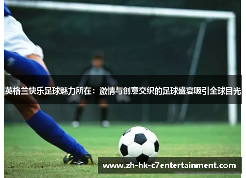 英格兰快乐足球魅力所在：激情与创意交织的足球盛宴吸引全球目光