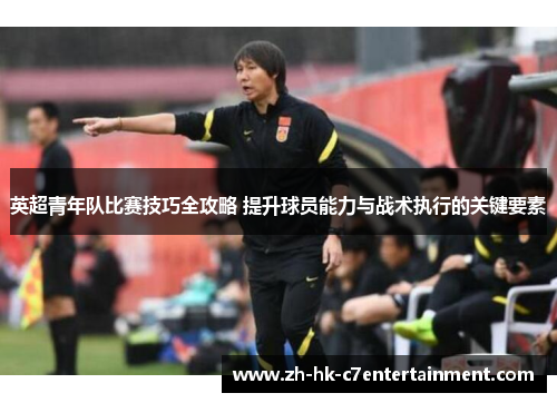 英超青年队比赛技巧全攻略 提升球员能力与战术执行的关键要素 英超青年队比赛技巧全攻略 提升球员能力与战术执行的关键要素
