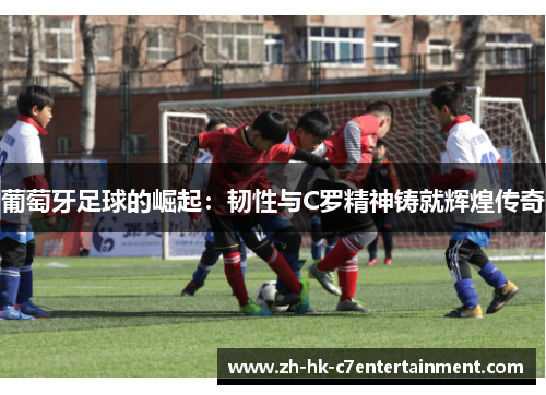 葡萄牙足球的崛起：韧性与C罗精神铸就辉煌传奇