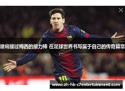 谁将接过梅西的接力棒 在足球世界书写属于自己的传奇篇章 谁将接过梅西的接力棒 在足球世界书写属于自己的传奇篇章