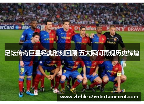 足坛传奇巨星经典时刻回顾 五大瞬间再现历史辉煌