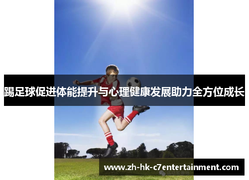 踢足球促进体能提升与心理健康发展助力全方位成长
