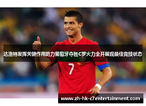 达洛特发挥关键作用助力葡萄牙夺胜C罗火力全开展现最佳竞技状态