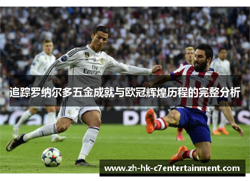 追踪罗纳尔多五金成就与欧冠辉煌历程的完整分析