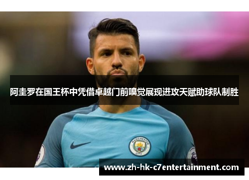 阿圭罗在国王杯中凭借卓越门前嗅觉展现进攻天赋助球队制胜 阿圭罗在国王杯中凭借卓越门前嗅觉展现进攻天赋助球队制胜