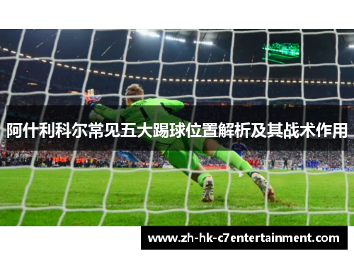 阿什利科尔常见五大踢球位置解析及其战术作用 阿什利科尔常见五大踢球位置解析及其战术作用