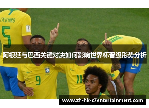 阿根廷与巴西关键对决如何影响世界杯晋级形势分析 阿根廷与巴西关键对决如何影响世界杯晋级形势分析
