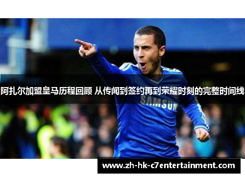 阿扎尔加盟皇马历程回顾 从传闻到签约再到荣耀时刻的完整时间线 阿扎尔加盟皇马历程回顾 从传闻到签约再到荣耀时刻的完整时间线