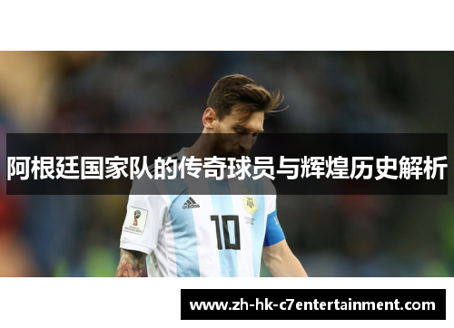 阿根廷国家队的传奇球员与辉煌历史解析 阿根廷国家队的传奇球员与辉煌历史解析