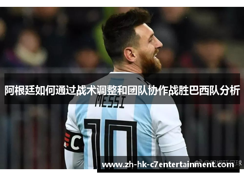 阿根廷如何通过战术调整和团队协作战胜巴西队分析 阿根廷如何通过战术调整和团队协作战胜巴西队分析