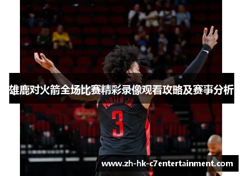 雄鹿对火箭全场比赛精彩录像观看攻略及赛事分析