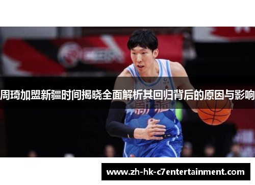 周琦加盟新疆时间揭晓全面解析其回归背后的原因与影响 周琦加盟新疆时间揭晓全面解析其回归背后的原因与影响