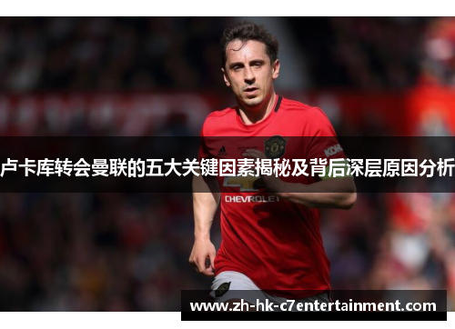 卢卡库转会曼联的五大关键因素揭秘及背后深层原因分析 卢卡库转会曼联的五大关键因素揭秘及背后深层原因分析