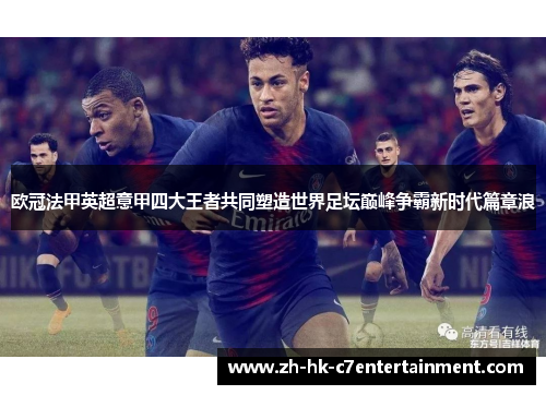 欧冠法甲英超意甲四大王者共同塑造世界足坛巅峰争霸新时代篇章浪 欧冠法甲英超意甲四大王者共同塑造世界足坛巅峰争霸新时代篇章浪