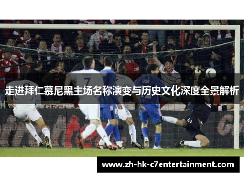 走进拜仁慕尼黑主场名称演变与历史文化深度全景解析 走进拜仁慕尼黑主场名称演变与历史文化深度全景解析