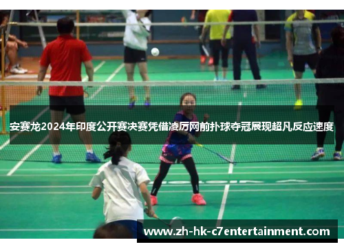 安赛龙2024年印度公开赛决赛凭借凌厉网前扑球夺冠展现超凡反应速度