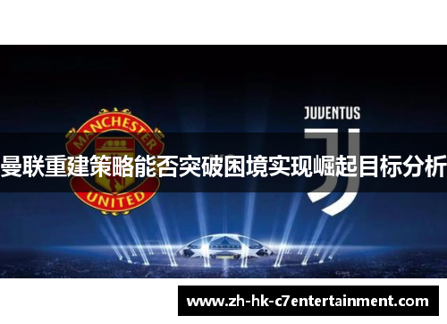 曼联重建策略能否突破困境实现崛起目标分析