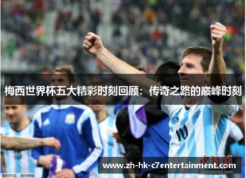 梅西世界杯五大精彩时刻回顾：传奇之路的巅峰时刻