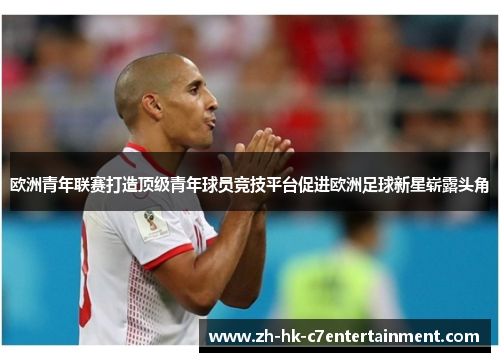 欧洲青年联赛打造顶级青年球员竞技平台促进欧洲足球新星崭露头角