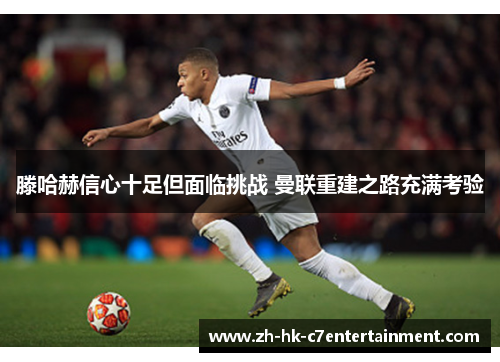 滕哈赫信心十足但面临挑战 曼联重建之路充满考验